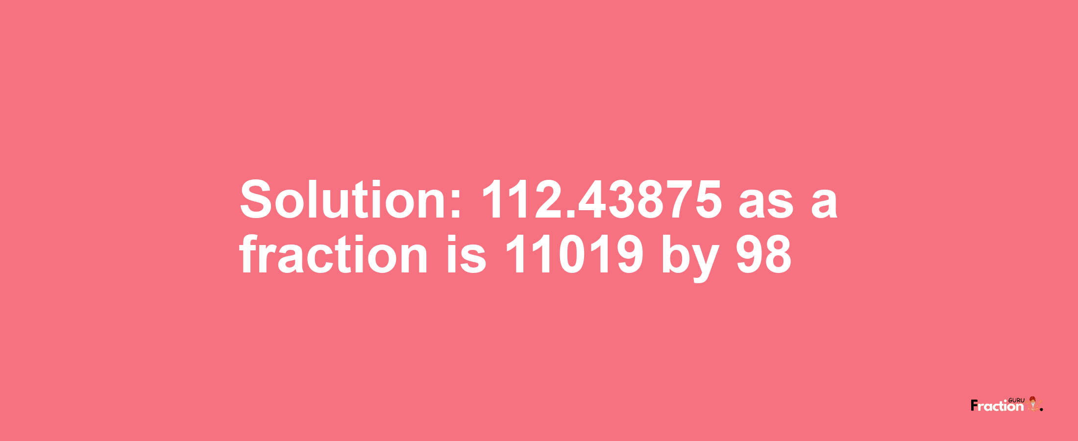 Solution:112.43875 as a fraction is 11019/98